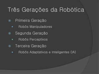 Três Gerações da Robótica
       Primeira Geração
        Robôs Manipuladores

       Segunda Geração
        Robôs Perceptivos

       Terceira Geração
        Robôs Adaptativos e Inteligentes (IA)
 