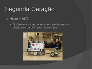 Segunda Geração
   Hilare – 1977
     O Hilare era capaz de andar em ambientes com
      obstáculos parcialmente conhecidos.
 