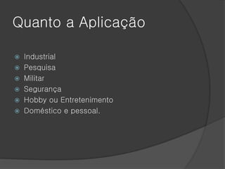 Quanto a Aplicação

 Industrial
 Pesquisa
 Militar
 Segurança
 Hobby ou Entretenimento
 Doméstico e pessoal.
 