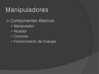 Manipuladores
   Componentes Básicos
     Manipulador
     Atuador
     Controle
     Fornecimento de Energia
 