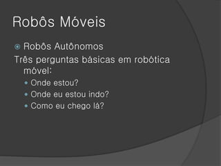 Robôs Móveis
 Robôs Autônomos
Três perguntas básicas em robótica
  móvel:
     Onde estou?
     Onde eu estou indo?
     Como eu chego lá?
 