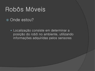 Robôs Móveis
   Onde estou?

     Localização consiste em determinar a
     posição do robô no ambiente, utilizando
     informações adquiridas pelos sensores
 