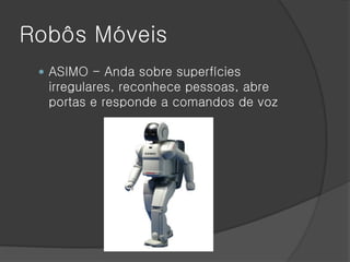 Robôs Móveis
  ASIMO - Anda sobre superfícies
  irregulares, reconhece pessoas, abre
  portas e responde a comandos de voz
 