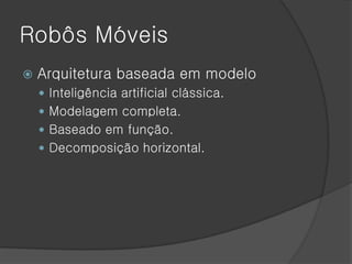 Robôs Móveis
   Arquitetura baseada em modelo
     Inteligência artificial clássica.
     Modelagem completa.
     Baseado em função.
     Decomposição horizontal.
 