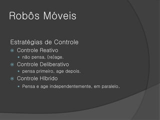 Robôs Móveis

Estratégias de Controle
   Controle Reativo
     não pensa, (re)age.
   Controle Deliberativo
     pensa primeiro, age depois.
   Controle Híbrido
     Pensa e age independentemente, em paralelo.
 