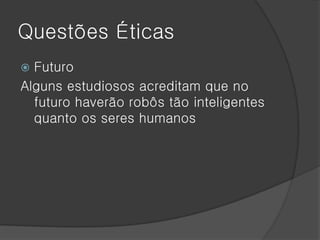 Questões Éticas
 Futuro
Alguns estudiosos acreditam que no
  futuro haverão robôs tão inteligentes
  quanto os seres humanos
 