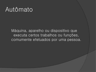 Autômato


 Máquina, aparelho ou dispositivo que
  executa certos trabalhos ou funções,
 comumente efetuados por uma pessoa.
 