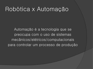 Robótica x Automação


   Automação é a tecnologia que se
    preocupa com o uso de sistemas
  mecânicos/elétricos/computacionais
para controlar um processo de produção
 