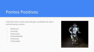 Pontos Positivos
Trazendo novos níveis de produção, qualidade de vida e
conhecimento, temos:
- Eficiência
- Precisão
- Segurança
- Acessibilidade
- Inclusivos
- Praticidade
 