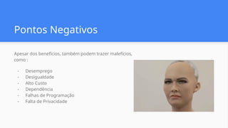 Pontos Negativos
Apesar dos benefícios, também podem trazer malefícios,
como :
- Desemprego
- Desigualdade
- Alto Custo
- Dependência
- Falhas de Programação
- Falta de Privacidade
 