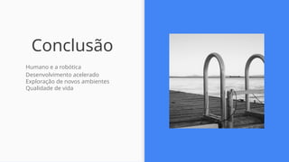 Conclusão
- Humano e a robótica
- Desenvolvimento acelerado
- Exploração de novos ambientes
- Qualidade de vida
 