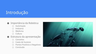 Introdução
● Importância da Robótica
○ Automação
○ Indústria
○ Medicina
○ Cultura
● Estrutura da apresentação
○ Conceitos
○ Cases de Sucesso
○ Pontos Positivos e Negativos
○ Conclusão
 