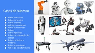 Cases de sucesso
● Robôs industriais
● Robôs de serviço
● Robôs médicos
● Veículos autônomos
● Robôs humanóides
● Cobots
● Robôs Agrícolas
● Robôs de exploração do
espaço
● Robôs de defesa e
militares
● Robôs educacionais
● Robôs de entretenimento
 