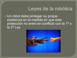 Un robot debe proteger su propia
existencia en la medida en que esta
protección no entre en conflicto con la 1ª o
la 2ª Ley
 