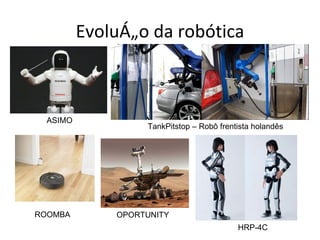 Evolução da robótica



  ASIMO
                   TankPitstop – Robô frentista holandês




ROOMBA        OPORTUNITY
                                           HRP-4C
 