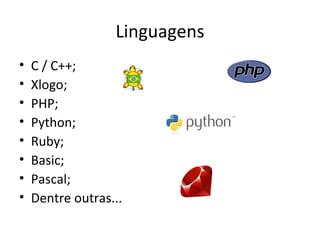 Linguagens
•   C / C++;
•   Xlogo;
•   PHP;
•   Python;
•   Ruby;
•   Basic;
•   Pascal;
•   Dentre outras...
 