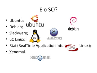 E o SO?
•   Ubuntu;
•   Debian;
•   Slackware;
•   uC Linux;
•   Rtai (RealTime Application Interface for Linux);
•   Xenomai.
 