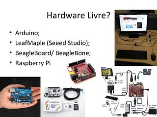 Hardware Livre?
•   Arduino;
•   LeafMaple (Seeed Studio);
•   BeagleBoard/ BeagleBone;
•   Raspberry Pi
 