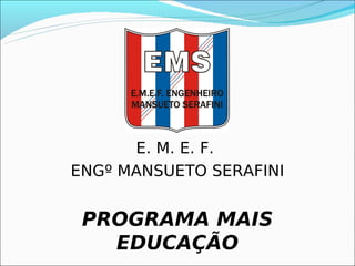 E. M. E. F.
ENGº MANSUETO SERAFINI


 PROGRAMA MAIS
   EDUCAÇÃO
 