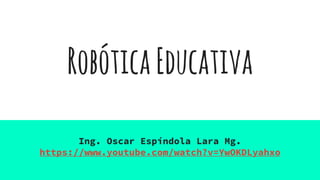 RobóticaEducativa
Ing. Oscar Espíndola Lara Mg.
https://www.youtube.com/watch?v=YwOKDLyahxo
 