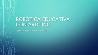 ROBÓTICA EDUCATIVA
CON ARDUINO
INTEGRANTES: JUANJO Y SANTI
 