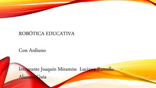 ROBÓTICA EDUCATIVA
Con Ardiuno
Integrante Joaquín Miramón Luciano Ramallo -
Alumno Guia
 