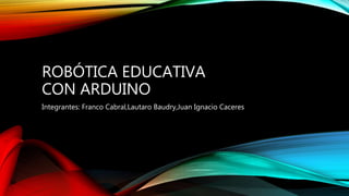 ROBÓTICA EDUCATIVA
CON ARDUINO
Integrantes: Franco Cabral,Lautaro Baudry,Juan Ignacio Caceres
 