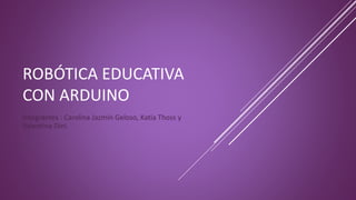 ROBÓTICA EDUCATIVA
CON ARDUINO
Integrantes : Carolina Jazmín Geloso, Katia Thoss y
Valentina Dini.
 
