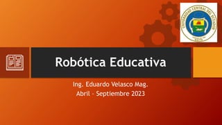 Robótica Educativa
Ing. Eduardo Velasco Mag.
Abril – Septiembre 2023
 