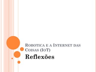 ROBOTICA E A INTERNET DAS
COISAS (IOT)
Reflexões
 