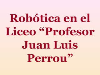 Robótica en el
Liceo “Profesor
   Juan Luis
    Perrou”
 