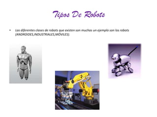 Tipos De Robots
•

Las diferentes clases de robots que existen son muchas un ejemplo son los robots
(ANDROIDES,INDUSTRIALES,MÓVILES).

 