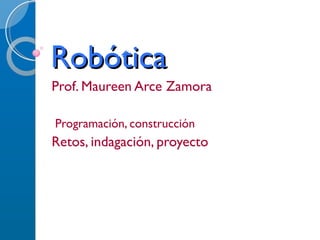 Robótica Prof. Maureen Arce Zamora Programación, construcción Retos, indagación, proyecto 