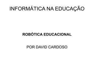 INFORMÁTICA NA EDUCAÇÃO ROBÓTICA EDUCACIONAL POR DAVID CARDOSO 