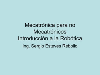Mecatrónica para no
Mecatrónicos
Introducción a la Robótica
Ing. Sergio Esteves Rebollo

 