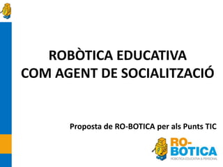 ROBÒTICA EDUCATIVA
COM AGENT DE SOCIALITZACIÓ


      Proposta de RO-BOTICA per als Punts TIC
 