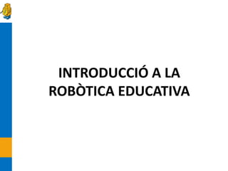 INTRODUCCIÓ A LA
ROBÒTICA EDUCATIVA
 