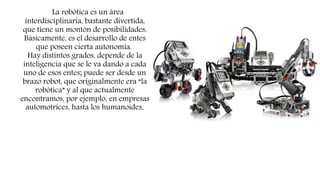 La robótica es un área
interdisciplinaria, bastante divertida,
que tiene un montón de posibilidades.
Básicamente, es el de...