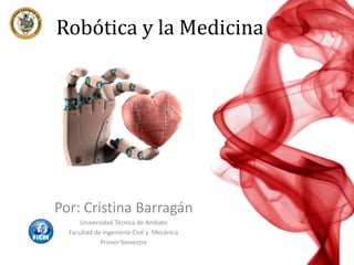 Robótica y la Medicina
Por: Cristina Barragán
Universidad Técnica de Ambato
Facultad de ingeniería Civil y Mecánica
Primer Semestre
 
