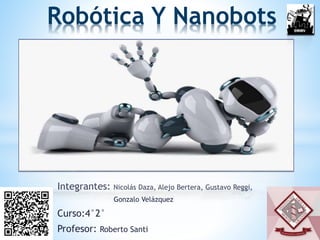 Integrantes: Nicolás Daza, Alejo Bertera, Gustavo Reggi,
Gonzalo Velázquez
Curso:4°2°
Profesor: Roberto Santi
Robótica Y Nanobots
 