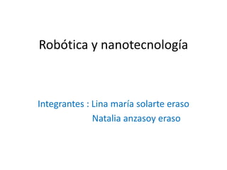 Robótica y nanotecnología



Integrantes : Lina maría solarte eraso
              Natalia anzasoy eraso
 