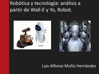 Robótica y tecnología: análisis a
partir de Wall-E y Yo, Robot.




               Luis Alfonso Muñiz Hernández
 
