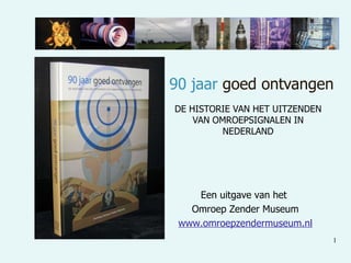 90 jaar  goed ontvangen DE HISTORIE VAN HET UITZENDEN VAN OMROEPSIGNALEN IN NEDERLAND Een uitgave van het  Omroep Zender Museum www.omroepzendermuseum.nl 