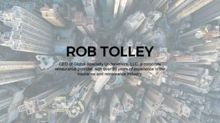 ROB TOLLEY
CEO of Global Specialty Underwriters, LLC, a corporate
reinsurance provider, with over 30 years of experience in the
insurance and reinsurance industry.
 