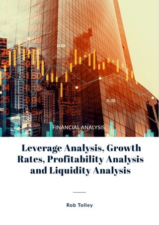 Leverage Analysis, Growth
Leverage Analysis, Growth
Rates, Profitability Analysis
Rates, Profitability Analysis
and Liquidity Analysis
and Liquidity Analysis
FINANCIAL ANALYSIS:
Rob Tolley
 