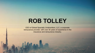 ROB TOLLEY
CEO of Global Specialty Underwriters, LLC, a corporate
reinsurance provider, with over 30 years of experience in the
insurance and reinsurance industry.
 