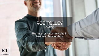 ROB TOLLEY
LONDON
The Importance of Investing in
Customer Relationships
 