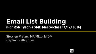 stephenpratley.com
Email List Building
(For Rob Tyson’s SME Masterclass 13/12/2016)
Stephen Pratley, MA(Mktg) MIDM
stephenpratley.com