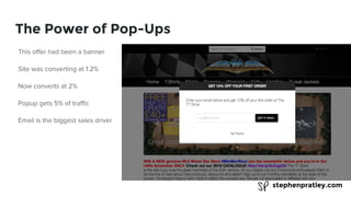 stephenpratley.com
The Power of Pop-Ups
This offer had been a banner
Site was converting at 1.2%
Now converts at 2%
Popup gets 5% of traffic
Email is the biggest sales driver
