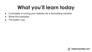 stephenpratley.com
● 5 principles to turning your website into a list-building machine.
● Some live examples
● The toolkit I use
What you’ll learn today